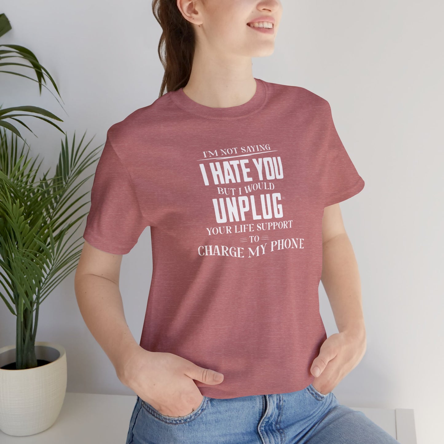 I'M NOT SAYING I HATE YOU BUT I WOULD UNPLUG YOUR LIFE SUPPORT TO CHARGE MY PHONE