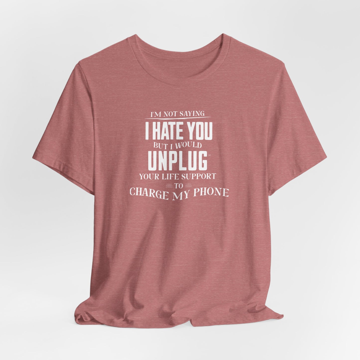 I'M NOT SAYING I HATE YOU BUT I WOULD UNPLUG YOUR LIFE SUPPORT TO CHARGE MY PHONE