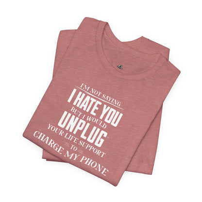 I'M NOT SAYING I HATE YOU BUT I WOULD UNPLUG YOUR LIFE SUPPORT TO CHARGE MY PHONE