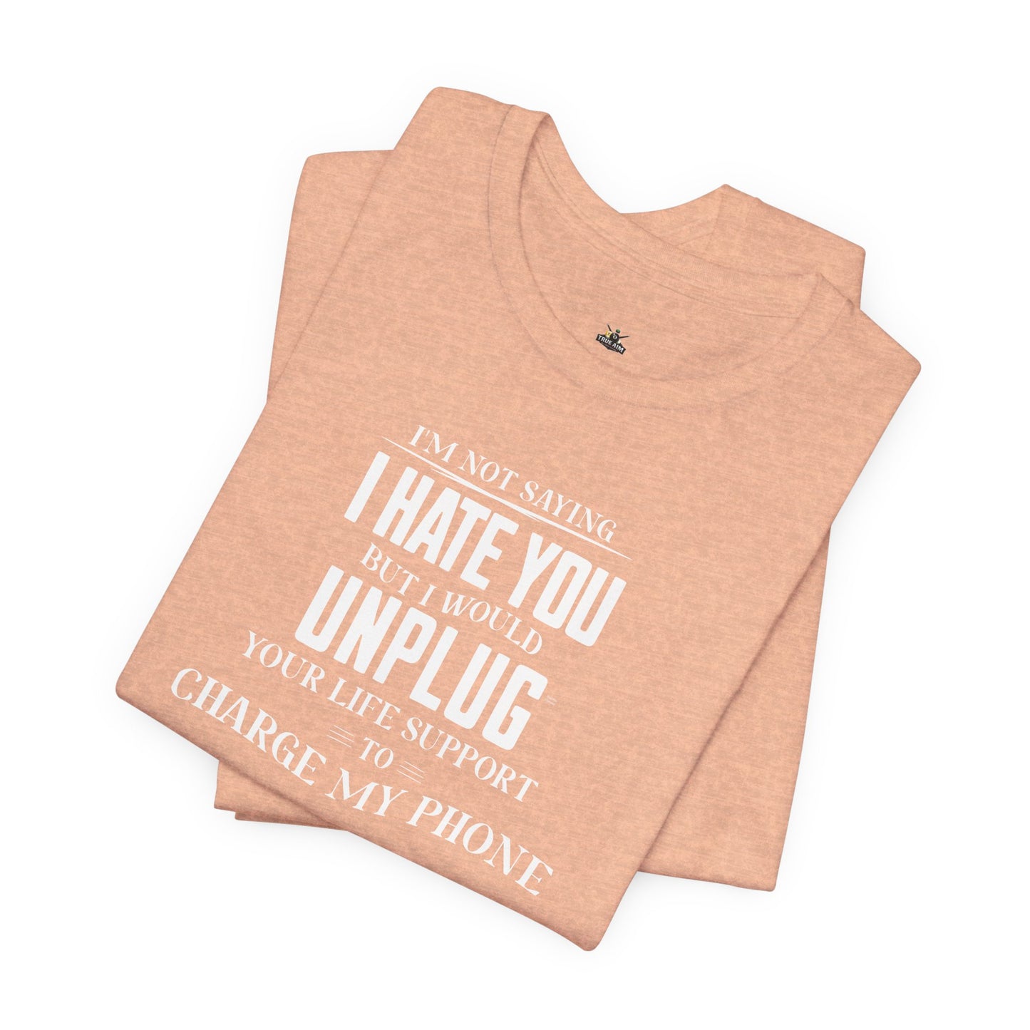 I'M NOT SAYING I HATE YOU BUT I WOULD UNPLUG YOUR LIFE SUPPORT TO CHARGE MY PHONE