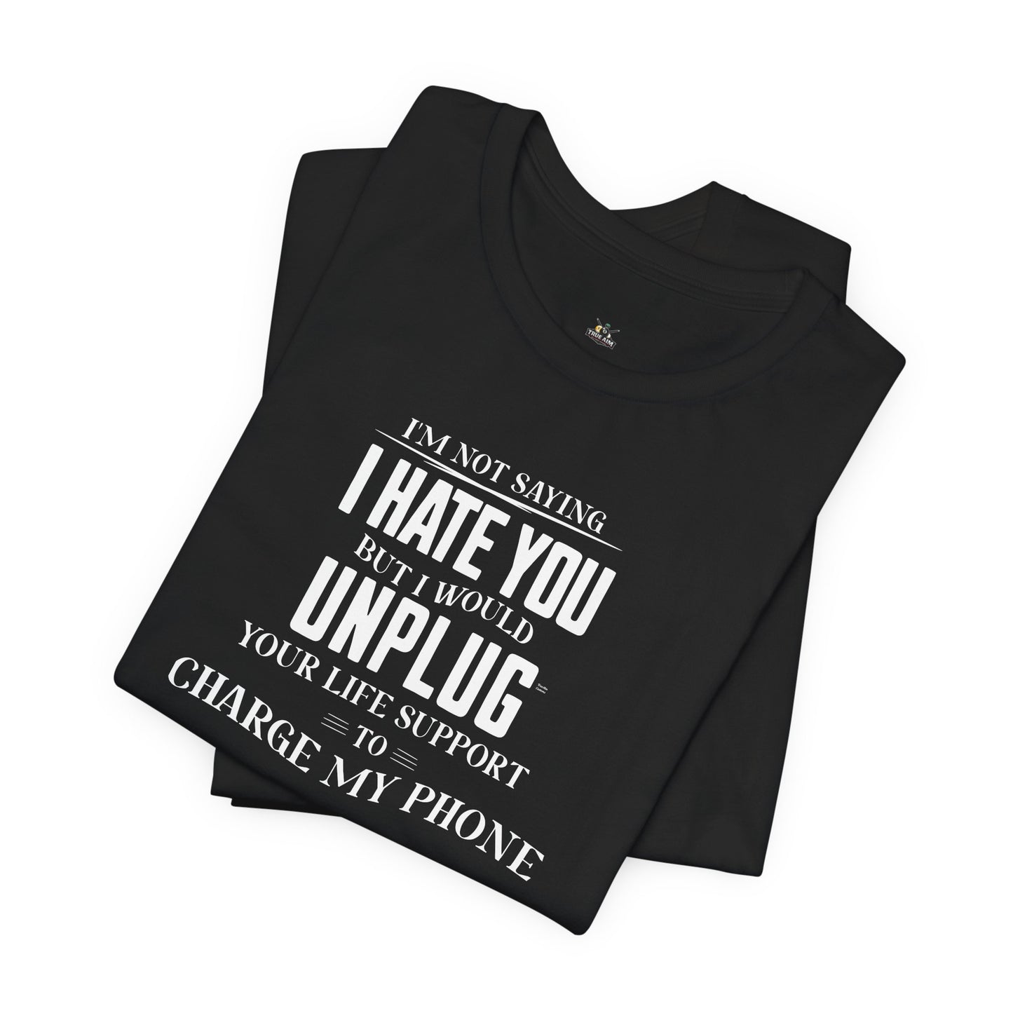 I'M NOT SAYING I HATE YOU BUT I WOULD UNPLUG YOUR LIFE SUPPORT TO CHARGE MY PHONE