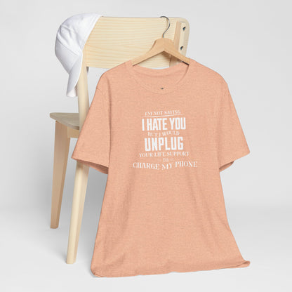 I'M NOT SAYING I HATE YOU BUT I WOULD UNPLUG YOUR LIFE SUPPORT TO CHARGE MY PHONE