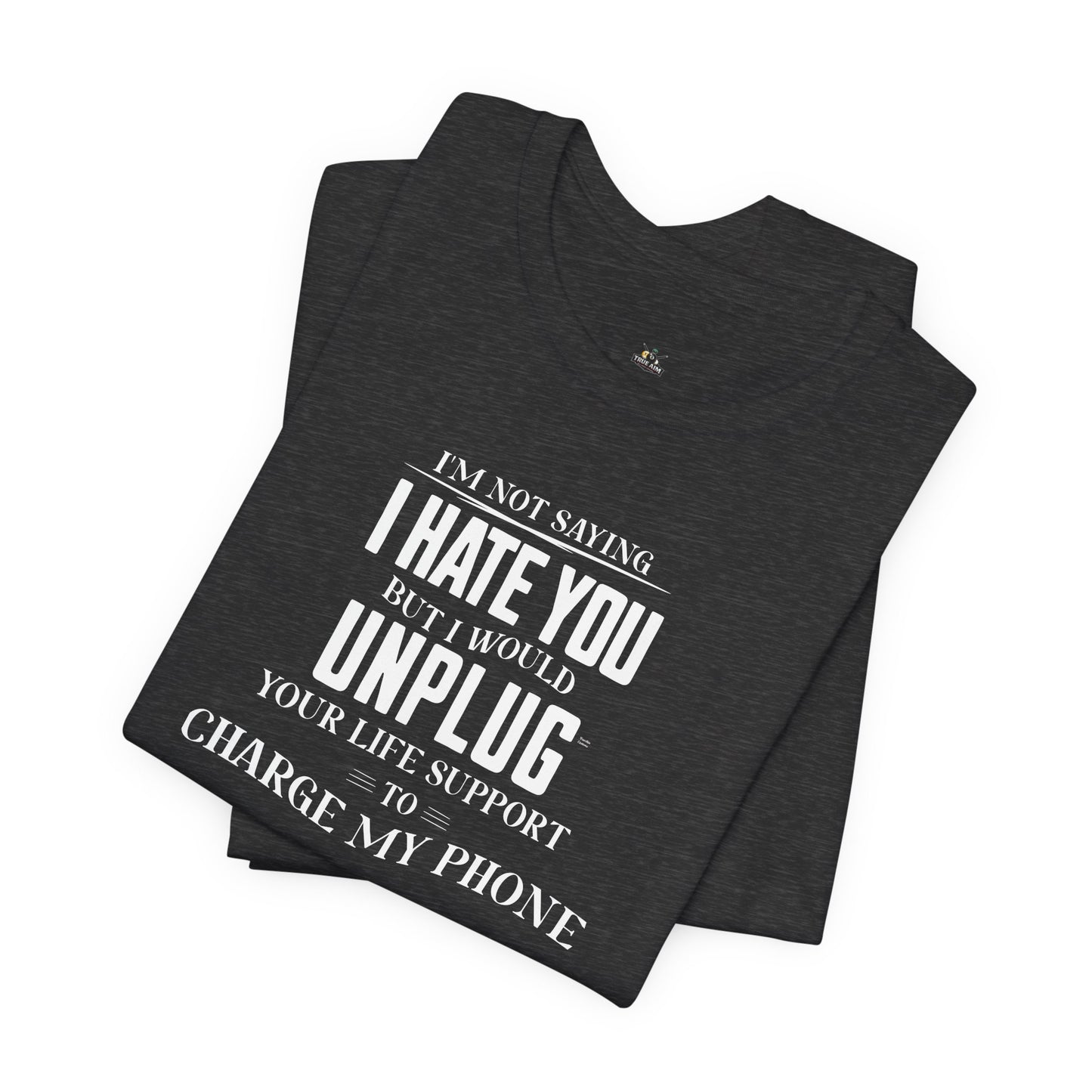 I'M NOT SAYING I HATE YOU BUT I WOULD UNPLUG YOUR LIFE SUPPORT TO CHARGE MY PHONE