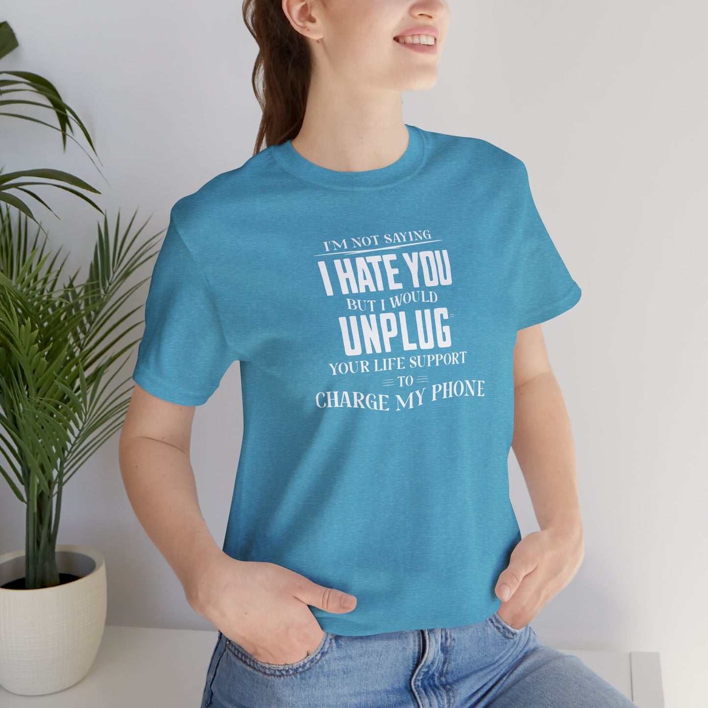 I'M NOT SAYING I HATE YOU BUT I WOULD UNPLUG YOUR LIFE SUPPORT TO CHARGE MY PHONE