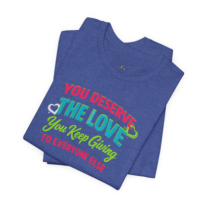 You Deserve the Love you keep giving to everyone else Tee — Inspirational T-Shirt