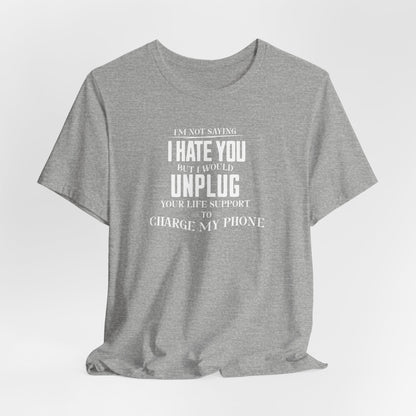 I'M NOT SAYING I HATE YOU BUT I WOULD UNPLUG YOUR LIFE SUPPORT TO CHARGE MY PHONE