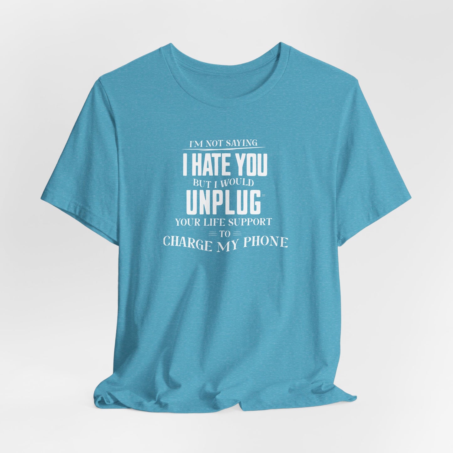 I'M NOT SAYING I HATE YOU BUT I WOULD UNPLUG YOUR LIFE SUPPORT TO CHARGE MY PHONE