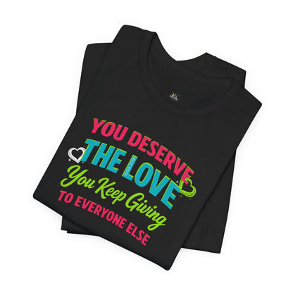 You Deserve the Love you keep giving to everyone else Tee — Inspirational T-Shirt
