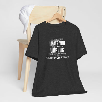 I'M NOT SAYING I HATE YOU BUT I WOULD UNPLUG YOUR LIFE SUPPORT TO CHARGE MY PHONE