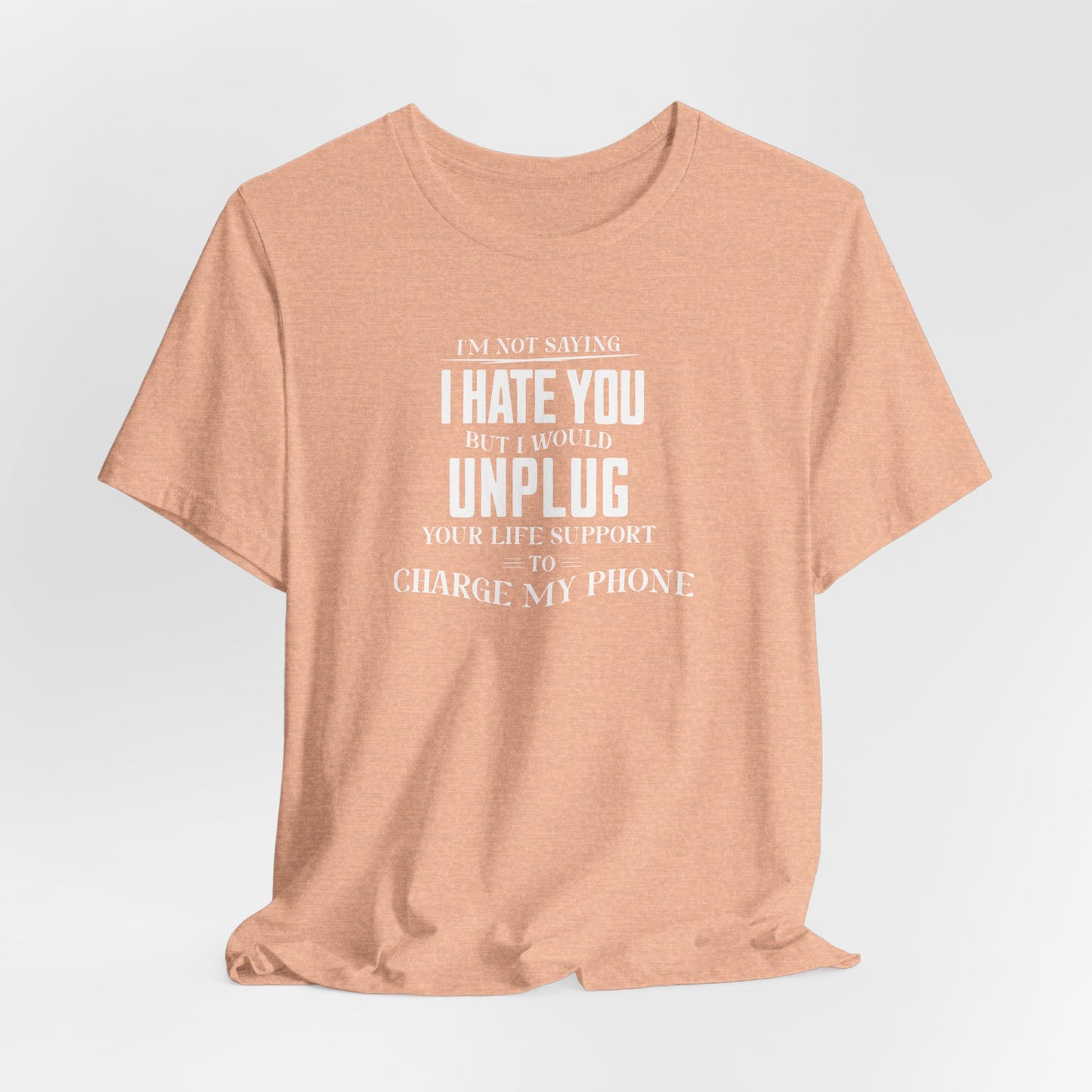 I'M NOT SAYING I HATE YOU BUT I WOULD UNPLUG YOUR LIFE SUPPORT TO CHARGE MY PHONE