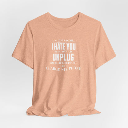 I'M NOT SAYING I HATE YOU BUT I WOULD UNPLUG YOUR LIFE SUPPORT TO CHARGE MY PHONE