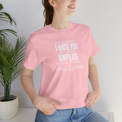 I'M NOT SAYING I HATE YOU BUT I WOULD UNPLUG YOUR LIFE SUPPORT TO CHARGE MY PHONE