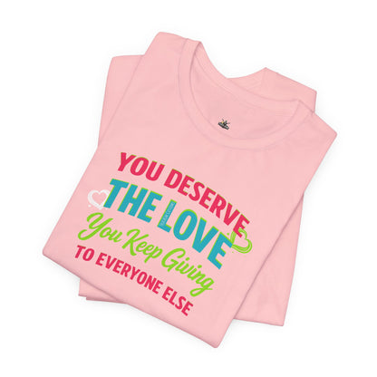You Deserve the Love you keep giving to everyone else Tee — Inspirational T-Shirt