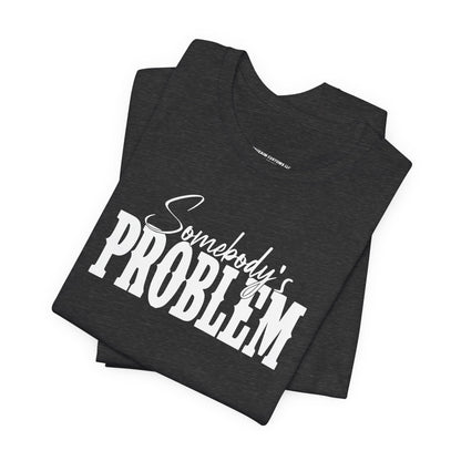 Somebody’s Problem T-Shirt — Funny Sarcastic Graphic Tee