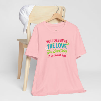 You Deserve the Love you keep giving to everyone else Tee — Inspirational T-Shirt