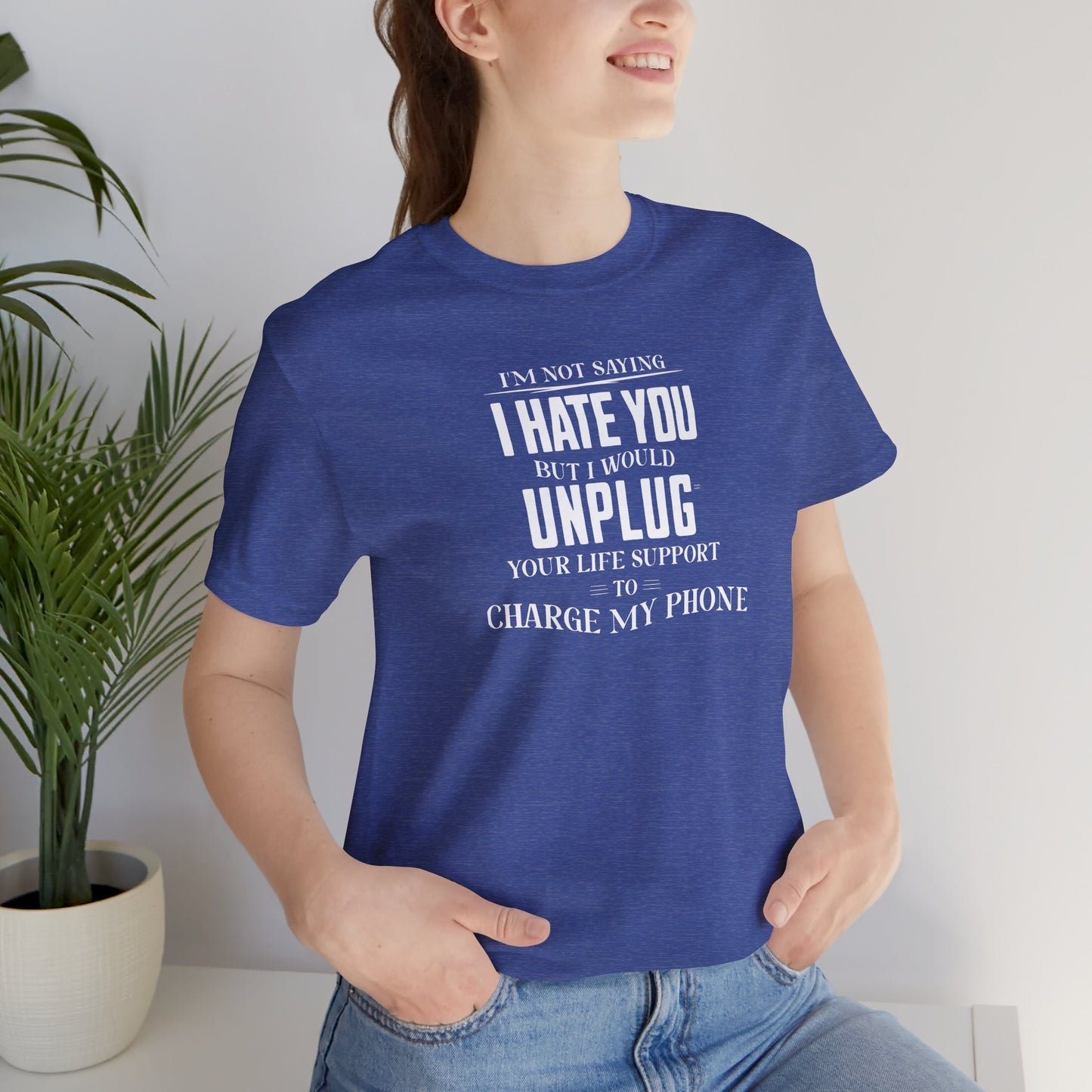 I'M NOT SAYING I HATE YOU BUT I WOULD UNPLUG YOUR LIFE SUPPORT TO CHARGE MY PHONE