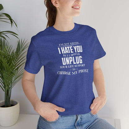 I'M NOT SAYING I HATE YOU BUT I WOULD UNPLUG YOUR LIFE SUPPORT TO CHARGE MY PHONE