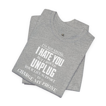 I'M NOT SAYING I HATE YOU BUT I WOULD UNPLUG YOUR LIFE SUPPORT TO CHARGE MY PHONE