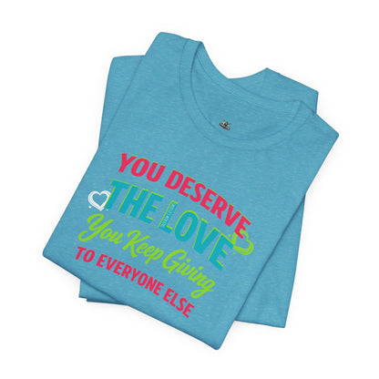 You Deserve the Love you keep giving to everyone else Tee — Inspirational T-Shirt