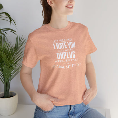 I'M NOT SAYING I HATE YOU BUT I WOULD UNPLUG YOUR LIFE SUPPORT TO CHARGE MY PHONE