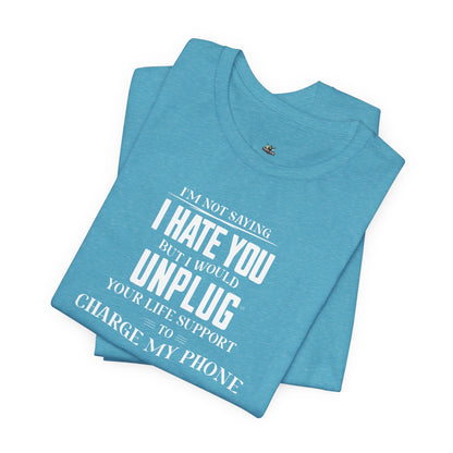I'M NOT SAYING I HATE YOU BUT I WOULD UNPLUG YOUR LIFE SUPPORT TO CHARGE MY PHONE